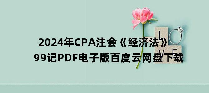 '2024年CPA注会《经济法》99记PDF电子版百度云网盘下载'