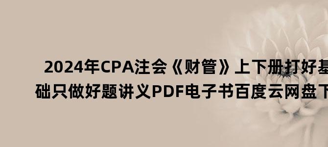 '2024年CPA注会《财管》上下册打好基础只做好题讲义PDF电子书百度云网盘下载'