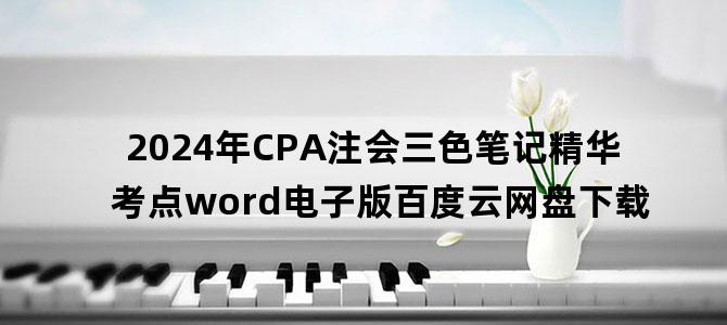 '2024年CPA注会三色笔记精华考点word电子版百度云网盘下载'