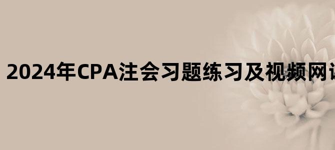 '2024年CPA注会习题练习及视频网课百度网盘下载'