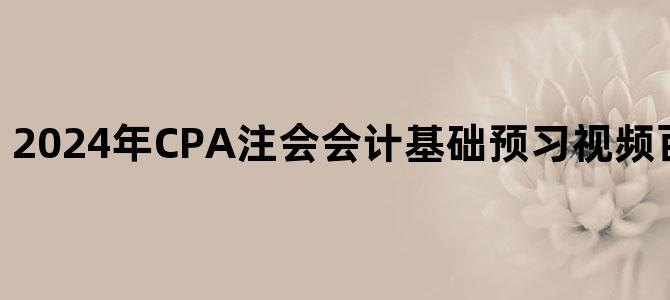 '2024年CPA注会会计基础预习视频百度云网盘下载'