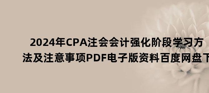 '2024年CPA注会会计强化阶段学习方法及注意事项PDF电子版资料百度网盘下载'