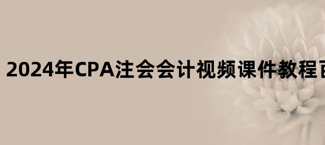 '2024年CPA注会会计视频课件教程百度云网盘下载'