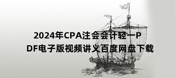 '2024年CPA注会会计轻一PDF电子版视频讲义百度网盘下载'