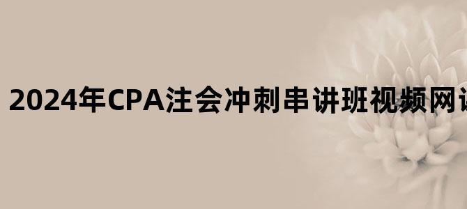 '2024年CPA注会冲刺串讲班视频网课百度网盘下载'