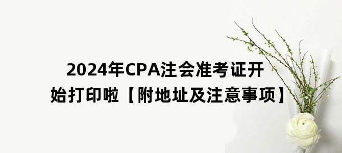 '2024年CPA注会准考证开始打印啦【附地址及注意事项】'
