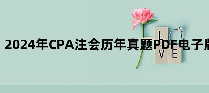 '2024年CPA注会历年真题PDF电子版百度网盘下载'