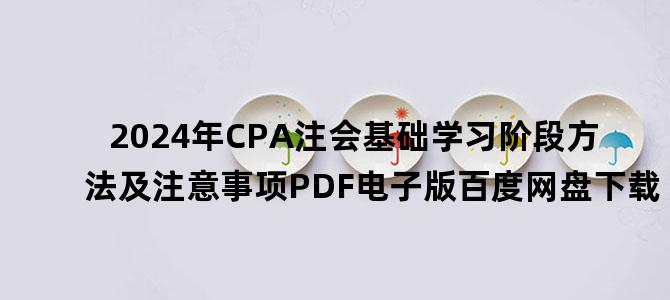 '2024年CPA注会基础学习阶段方法及注意事项PDF电子版百度网盘下载'