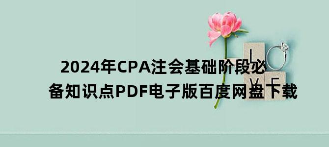 '2024年CPA注会基础阶段必备知识点PDF电子版百度网盘下载'