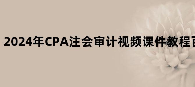 '2024年CPA注会审计视频课件教程百度云网盘下载'