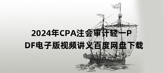 '2024年CPA注会审计轻一PDF电子版视频讲义百度网盘下载'