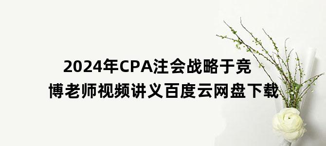 '2024年CPA注会战略于竞博老师视频讲义百度云网盘下载'