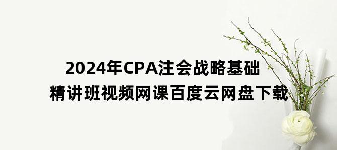 '2024年CPA注会战略基础精讲班视频网课百度云网盘下载'