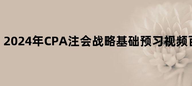 '2024年CPA注会战略基础预习视频百度云网盘下载'