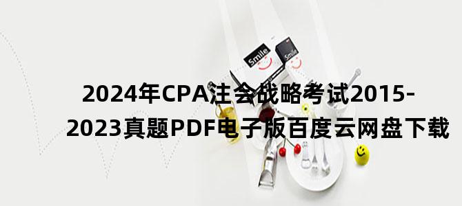 '2024年CPA注会战略考试2015-2023真题PDF电子版百度云网盘下载'