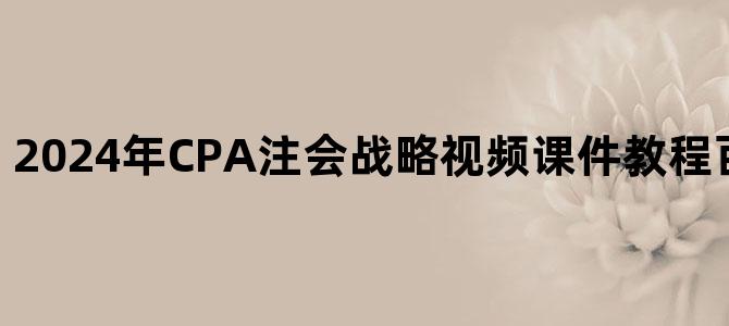 '2024年CPA注会战略视频课件教程百度云网盘下载'
