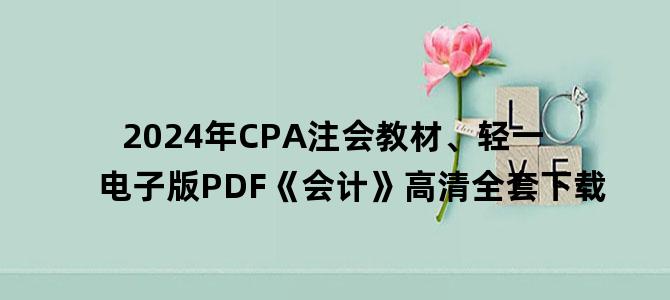 '2024年CPA注会教材、轻一电子版PDF《会计》高清全套下载'