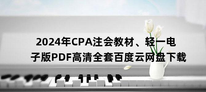 '2024年CPA注会教材、轻一电子版PDF高清全套百度云网盘下载'