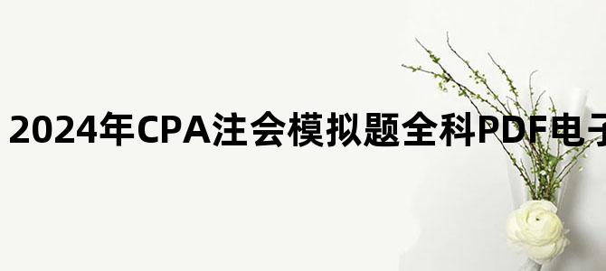 '2024年CPA注会模拟题全科PDF电子版百度云网盘下载'