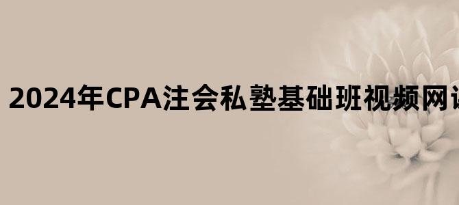 '2024年CPA注会私塾基础班视频网课百度网盘下载'