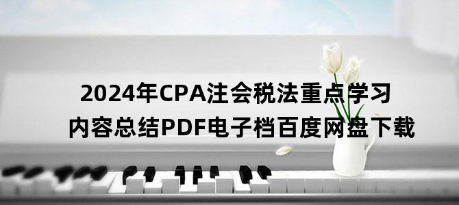 '2024年CPA注会税法重点学习内容总结PDF电子档百度网盘下载'