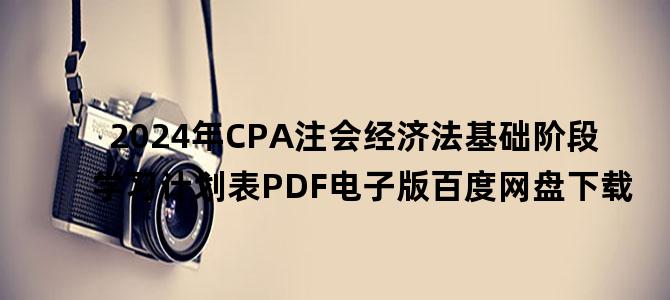 '2024年CPA注会经济法基础阶段学习计划表PDF电子版百度网盘下载'