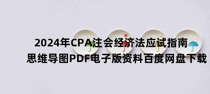 '2024年CPA注会经济法应试指南思维导图PDF电子版资料百度网盘下载'