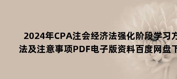 '2024年CPA注会经济法强化阶段学习方法及注意事项PDF电子版资料百度网盘下载'