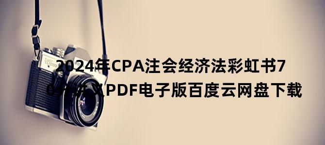 '2024年CPA注会经济法彩虹书70分讲义PDF电子版百度云网盘下载'