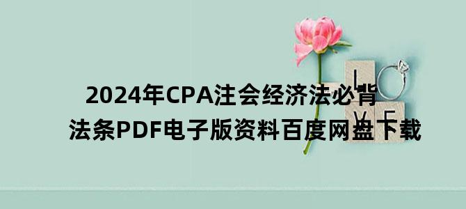 '2024年CPA注会经济法必背法条PDF电子版资料百度网盘下载'