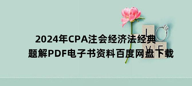 '2024年CPA注会经济法经典题解PDF电子书资料百度网盘下载'