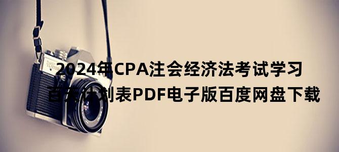 '2024年CPA注会经济法考试学习百天计划表PDF电子版百度网盘下载'