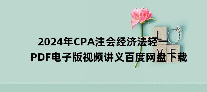 '2024年CPA注会经济法轻一PDF电子版视频讲义百度网盘下载'