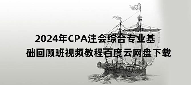 '2024年CPA注会综合专业基础回顾班视频教程百度云网盘下载'