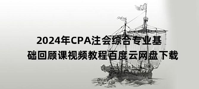 '2024年CPA注会综合专业基础回顾课视频教程百度云网盘下载'