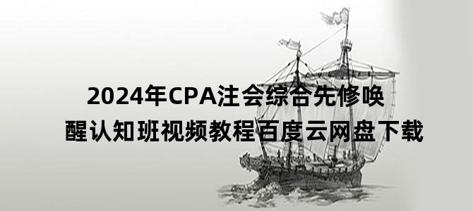 '2024年CPA注会综合先修唤醒认知班视频教程百度云网盘下载'