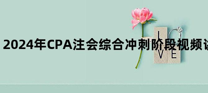 '2024年CPA注会综合冲刺阶段视频讲义百度网盘下载'