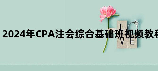 '2024年CPA注会综合基础班视频教程百度云网盘下载'