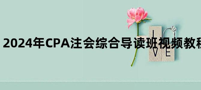 '2024年CPA注会综合导读班视频教程百度云网盘下载'