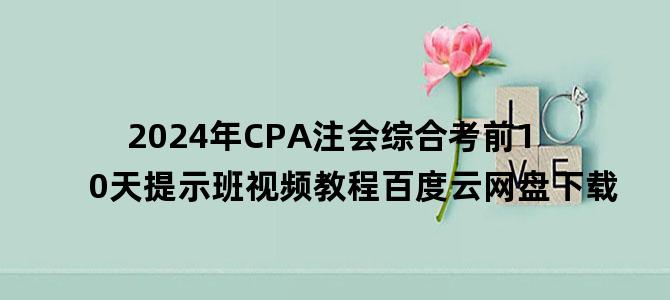 '2024年CPA注会综合考前10天提示班视频教程百度云网盘下载'
