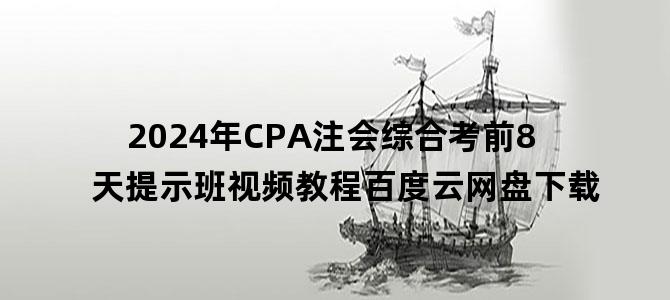 '2024年CPA注会综合考前8天提示班视频教程百度云网盘下载'