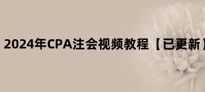 '2024年CPA注会视频教程【已更新】百度网盘下载'