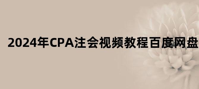 '2024年CPA注会视频教程百度网盘下载'