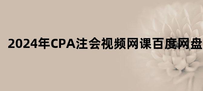 '2024年CPA注会视频网课百度网盘下载'