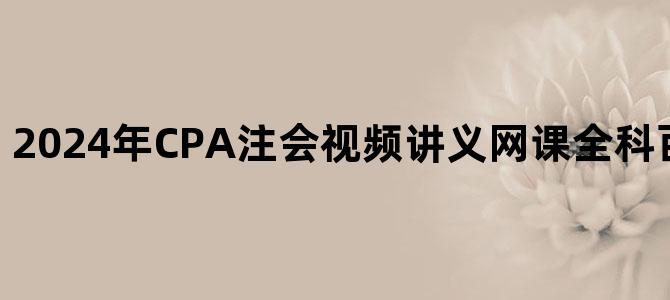 '2024年CPA注会视频讲义网课全科百度云网盘下载'