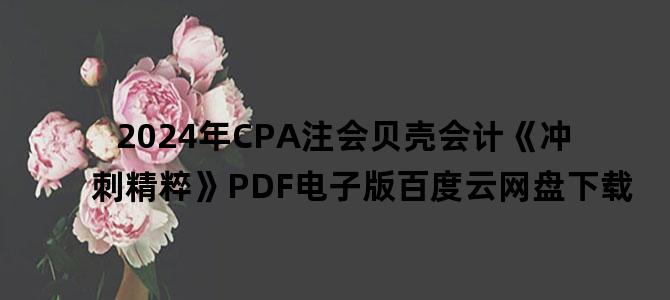 '2024年CPA注会贝壳会计《冲刺精粹》PDF电子版百度云网盘下载'