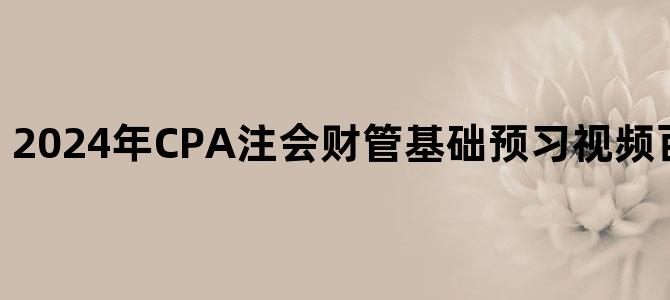 '2024年CPA注会财管基础预习视频百度云网盘下载'