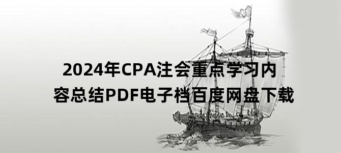 '2024年CPA注会重点学习内容总结PDF电子档百度网盘下载'