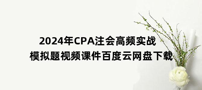 '2024年CPA注会高频实战模拟题视频课件百度云网盘下载'