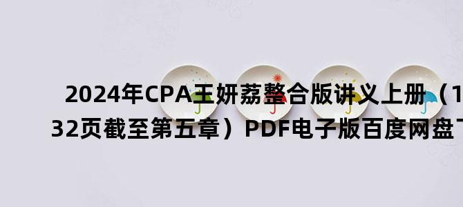 '2024年CPA王妍荔整合版讲义上册（132页截至第五章）PDF电子版百度网盘下载'